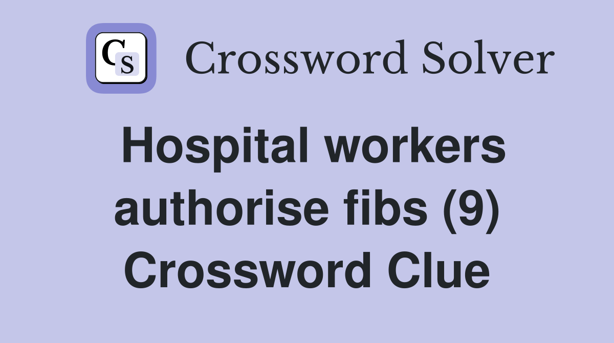 Hospital workers authorise fibs (9) Crossword Clue Answers